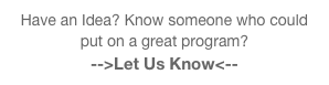 Have an Idea? Know someone who could put on a great program? 
-->Let Us Know<--